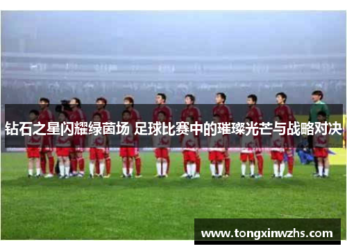 钻石之星闪耀绿茵场 足球比赛中的璀璨光芒与战略对决