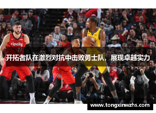 开拓者队在激烈对抗中击败勇士队，展现卓越实力