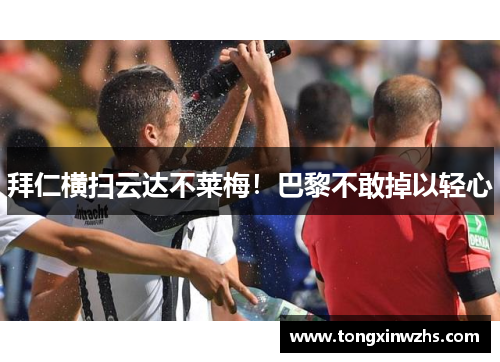 拜仁横扫云达不莱梅！巴黎不敢掉以轻心