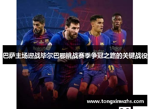 巴萨主场迎战毕尔巴鄂挑战赛季争冠之路的关键战役