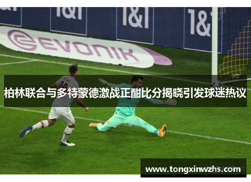 柏林联合与多特蒙德激战正酣比分揭晓引发球迷热议