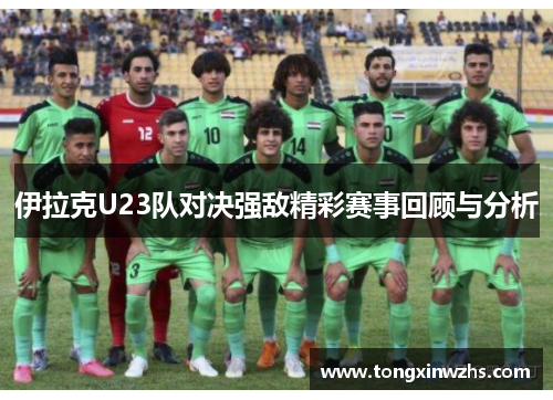 伊拉克U23队对决强敌精彩赛事回顾与分析